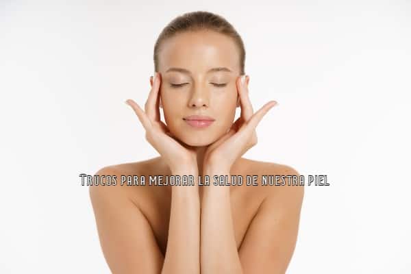 Trucos para mejorar la salud de nuestra piel